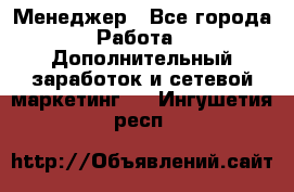 Менеджер - Все города Работа » Дополнительный заработок и сетевой маркетинг   . Ингушетия респ.